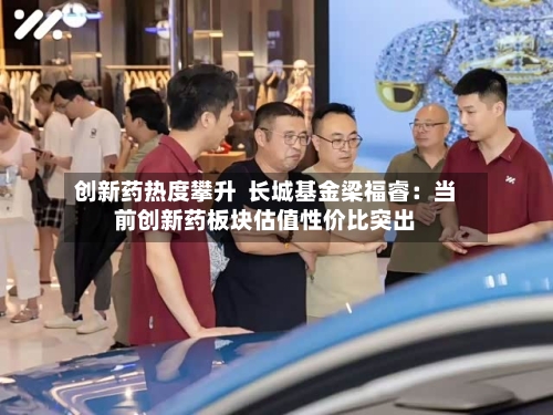 创新药热度攀升  长城基金梁福睿：当前创新药板块估值性价比突出-第2张图片