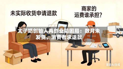 太子奶创始人再创业陷困局：数月未发货，消费者求退款-第2张图片