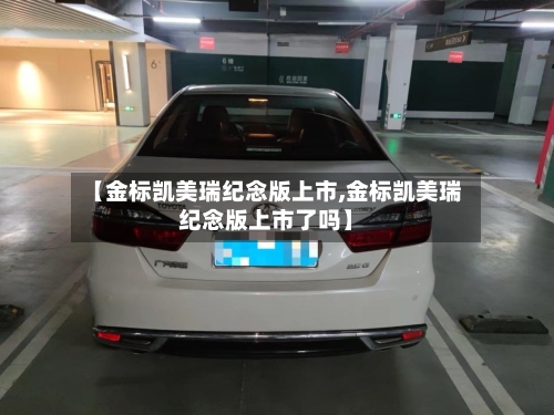 【金标凯美瑞纪念版上市,金标凯美瑞纪念版上市了吗】-第2张图片