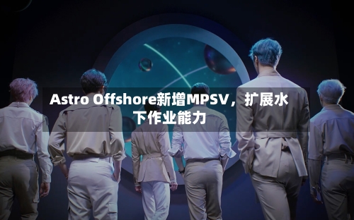 Astro Offshore新增MPSV	，扩展水下作业能力-第1张图片
