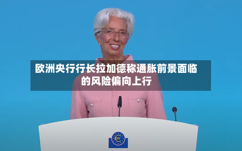 欧洲央行行长拉加德称通胀前景面临的风险偏向上行-第2张图片