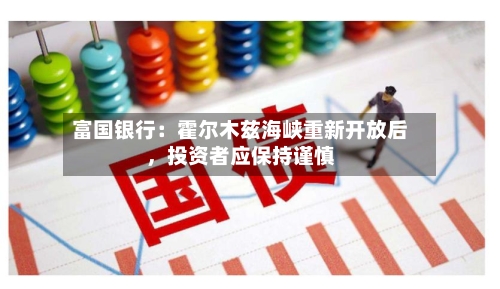 富国银行：霍尔木兹海峡重新开放后，投资者应保持谨慎-第2张图片