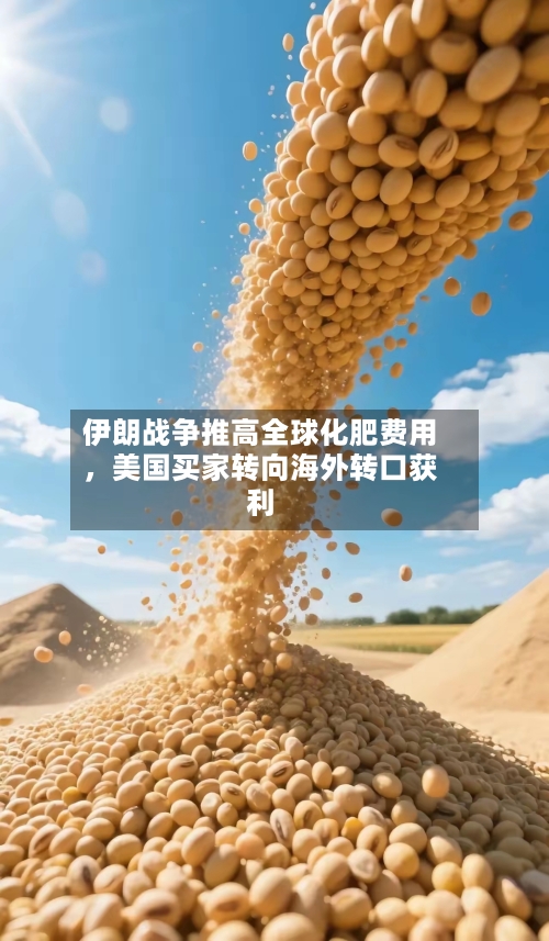 伊朗战争推高全球化肥费用，美国买家转向海外转口获利-第1张图片