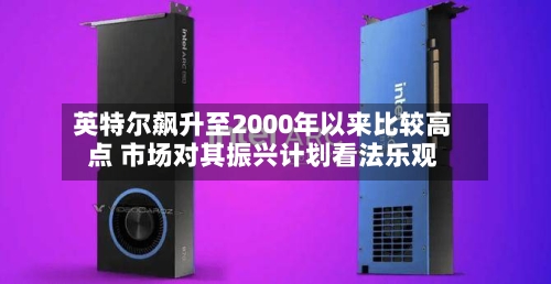 英特尔飙升至2000年以来比较高点 市场对其振兴计划看法乐观-第3张图片