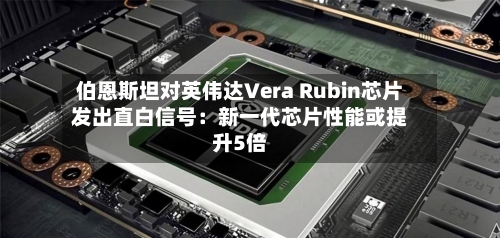 伯恩斯坦对英伟达Vera Rubin芯片发出直白信号：新一代芯片性能或提升5倍-第1张图片
