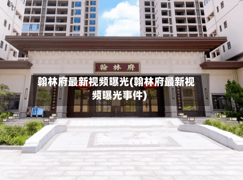 翰林府最新视频曝光(翰林府最新视频曝光事件)-第1张图片