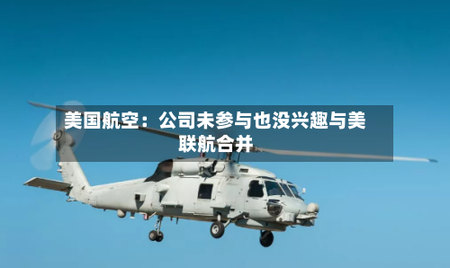 美国航空：公司未参与也没兴趣与美联航合并-第1张图片