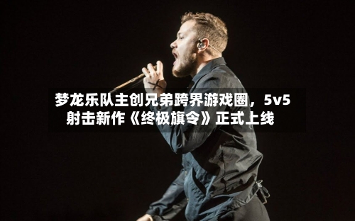 梦龙乐队主创兄弟跨界游戏圈	，5v5射击新作《终极旗令》正式上线-第3张图片