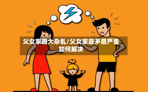 父女家庭大杂乱/父女家庭矛盾严重如何解决-第3张图片