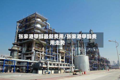 张家港甲醇最新费用/张家港甲醇费用走势-第3张图片