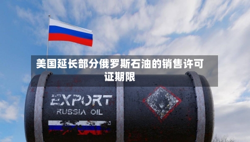 美国延长部分俄罗斯石油的销售许可证期限-第2张图片