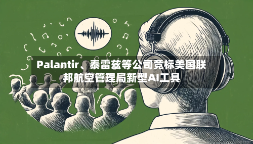 Palantir、泰雷兹等公司竞标美国联邦航空管理局新型AI工具-第2张图片