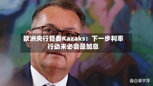 欧洲央行管委Kazaks：下一步利率行动未必会是加息-第2张图片
