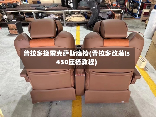 普拉多换雷克萨斯座椅(普拉多改装ls430座椅教程)-第2张图片