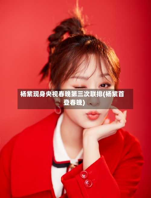 杨紫现身央视春晚第三次联排(杨紫首登春晚)-第2张图片