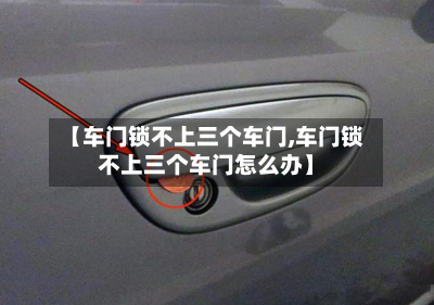 【车门锁不上三个车门,车门锁不上三个车门怎么办】-第2张图片