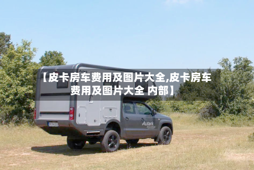 【皮卡房车费用及图片大全,皮卡房车费用及图片大全 内部】-第1张图片