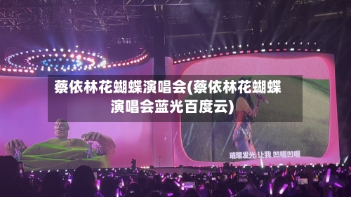 蔡依林花蝴蝶演唱会(蔡依林花蝴蝶演唱会蓝光百度云)-第1张图片