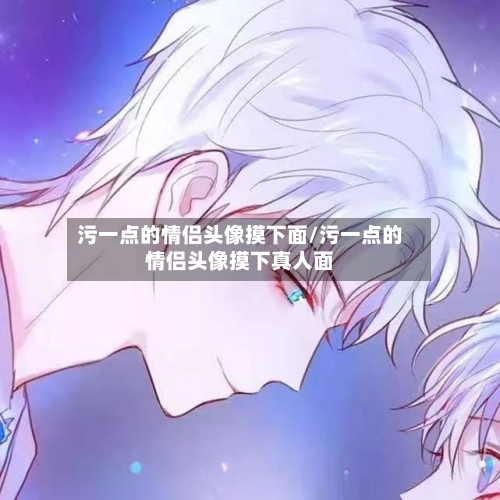 污一点的情侣头像摸下面/污一点的情侣头像摸下真人面-第1张图片