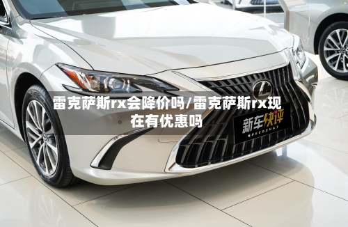 雷克萨斯rx会降价吗/雷克萨斯rx现在有优惠吗-第1张图片