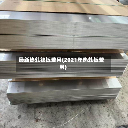 最新热轧铁板费用(2021年热轧板费用)-第1张图片