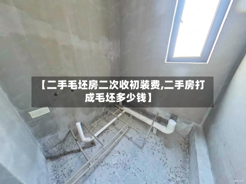 【二手毛坯房二次收初装费,二手房打成毛坯多少钱】-第3张图片