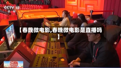 【春晚微电影,春晚微电影是直播吗】-第1张图片
