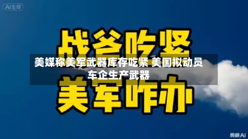 美媒称美军武器库存吃紧 美国拟动员车企生产武器-第2张图片