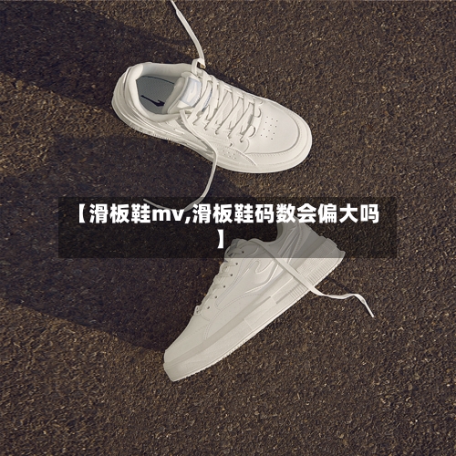 【滑板鞋mv,滑板鞋码数会偏大吗】-第1张图片