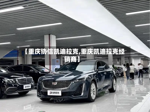 【重庆协信凯迪拉克,重庆凯迪拉克经销商】-第1张图片