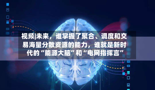 视频|未来，谁掌握了聚合	、调度和交易海量分散资源的能力，谁就是新时代的“能源大脑	”和“电网指挥言”-第1张图片