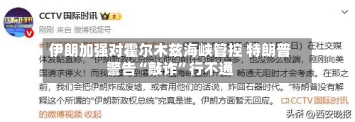 伊朗加强对霍尔木兹海峡管控 特朗普警告“敲诈”行不通-第1张图片