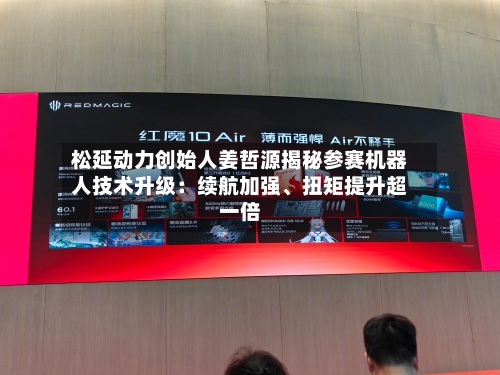 松延动力创始人姜哲源揭秘参赛机器人技术升级：续航加强	、扭矩提升超一倍-第3张图片