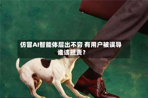 仿冒AI智能体层出不穷 有用户被误导 谁该担责？-第1张图片