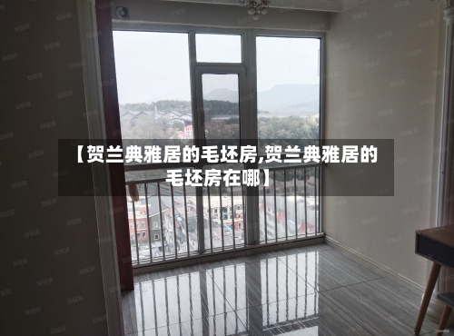 【贺兰典雅居的毛坯房,贺兰典雅居的毛坯房在哪】-第1张图片