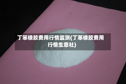 丁笨橡胶费用行情监测(丁苯橡胶费用行情生意社)-第1张图片