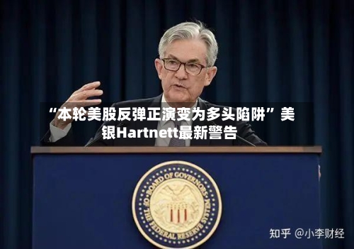 “本轮美股反弹正演变为多头陷阱	” 美银Hartnett最新警告-第3张图片