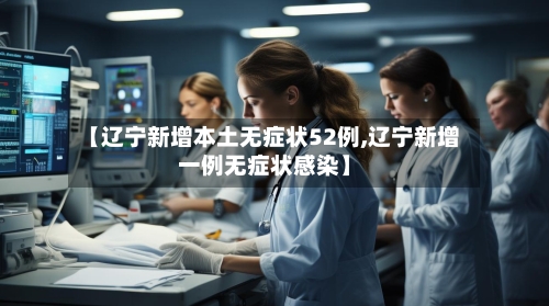 【辽宁新增本土无症状52例,辽宁新增一例无症状感染】-第1张图片