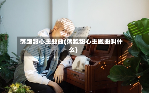 落跑甜心主题曲(落跑甜心主题曲叫什么)-第2张图片