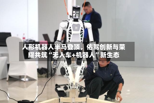 人形机器人半马登顶，佑驾创新与荣耀共筑“无人车+机器人	”新生态-第2张图片