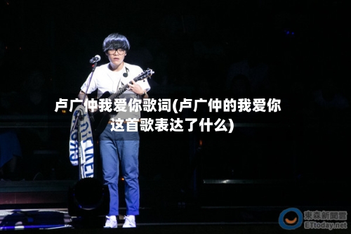 卢广仲我爱你歌词(卢广仲的我爱你这首歌表达了什么)-第1张图片