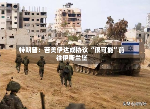 特朗普：若美伊达成协议 “很可能	”前往伊斯兰堡-第2张图片