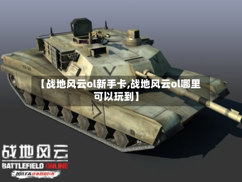 【战地风云ol新手卡,战地风云ol哪里可以玩到】-第3张图片