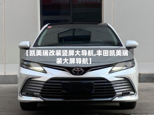 【凯美瑞改装竖屏大导航,丰田凯美瑞装大屏导航】-第1张图片