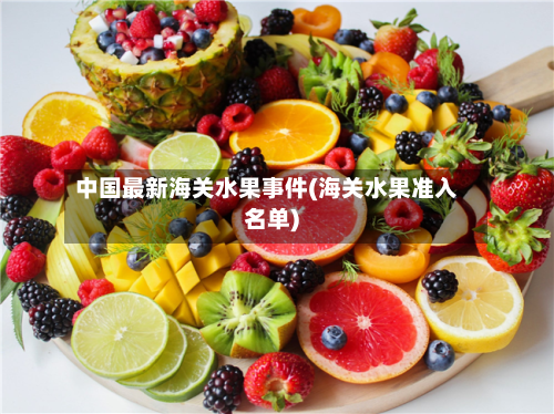 中国最新海关水果事件(海关水果准入名单)-第1张图片