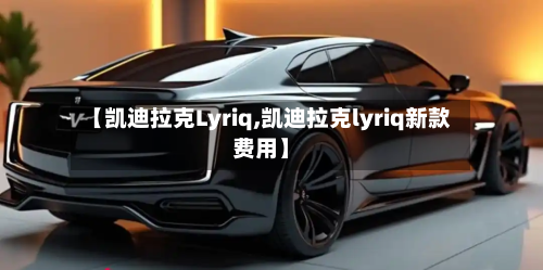 【凯迪拉克Lyriq,凯迪拉克lyriq新款费用】-第1张图片