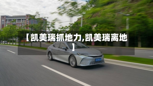 【凯美瑞抓地力,凯美瑞离地】-第1张图片