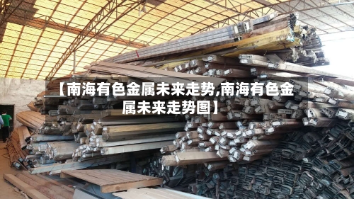 【南海有色金属未来走势,南海有色金属未来走势图】-第3张图片