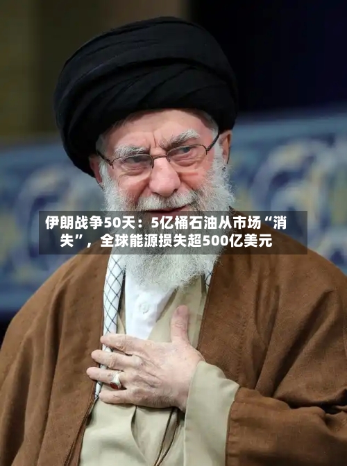 伊朗战争50天：5亿桶石油从市场“消失	”	，全球能源损失超500亿美元-第2张图片