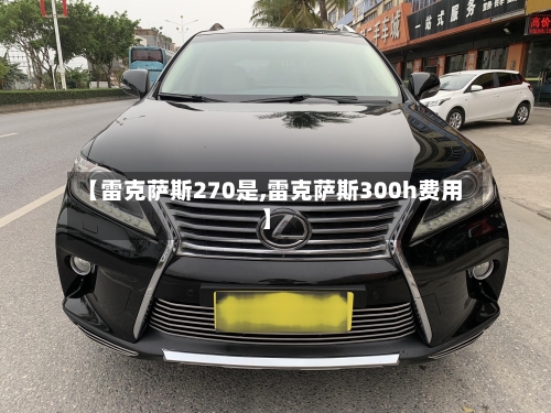 【雷克萨斯270是,雷克萨斯300h费用】-第3张图片